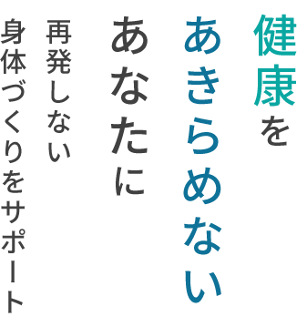 健康をあきらめないあなたに | 再発しない身体づくりをサポート 