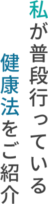 私が普段行っている健康法をご紹介